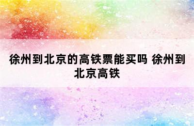 徐州到北京的高铁票能买吗 徐州到北京高铁